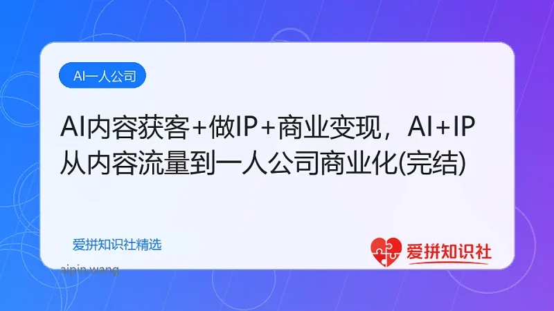 AI内容获客+做IP+商业变现，AI+IP从内容流量到一人公司商业化(完结)-爱拼知识社 - 互联网创业与虚拟资源分享