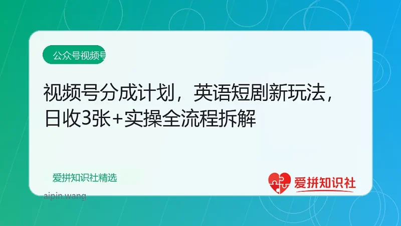 视频号分成计划，英语短剧新玩法，日收3张+实操全流程拆解-爱拼知识社 - 互联网创业与虚拟资源分享