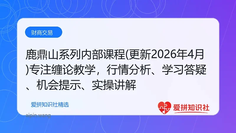 鹿鼎山系列内部课程(更新2026年4月)专注缠论教学，行情分析、学习答疑、机会提示、实操讲解-爱拼知识社 - 互联网创业与虚拟资源分享