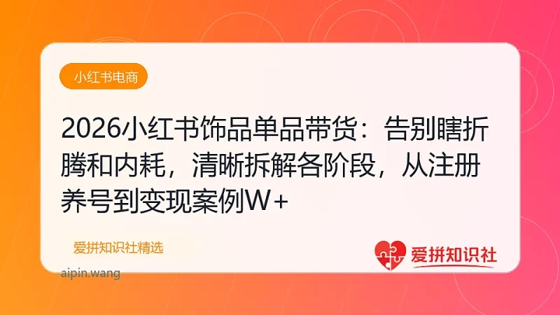 （17861期）2026小红书饰品单品带货：告别瞎折腾和内耗，清晰拆解各阶段，从注册养号到月入5W+-爱拼知识社 - 互联网创业与虚拟资源分享