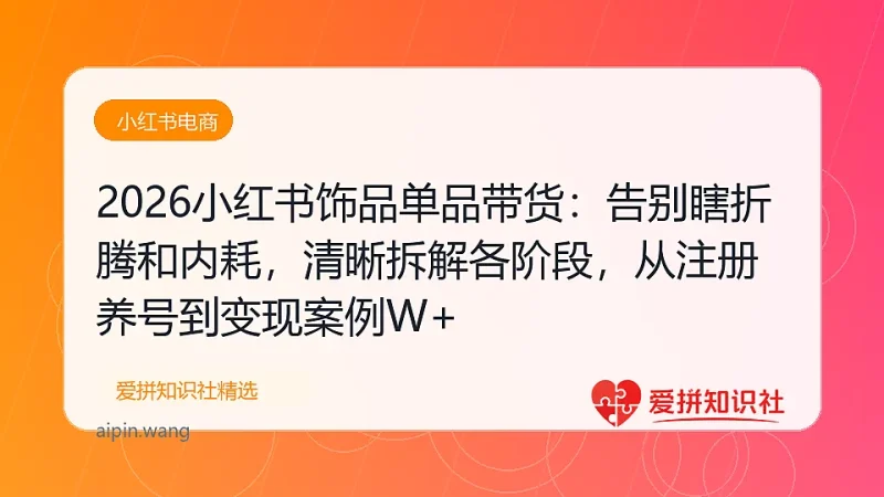 2026小红书饰品单品带货：告别瞎折腾和内耗，清晰拆解各阶段，从注册养号到月入5W+-爱拼知识社 - 互联网创业与虚拟资源分享