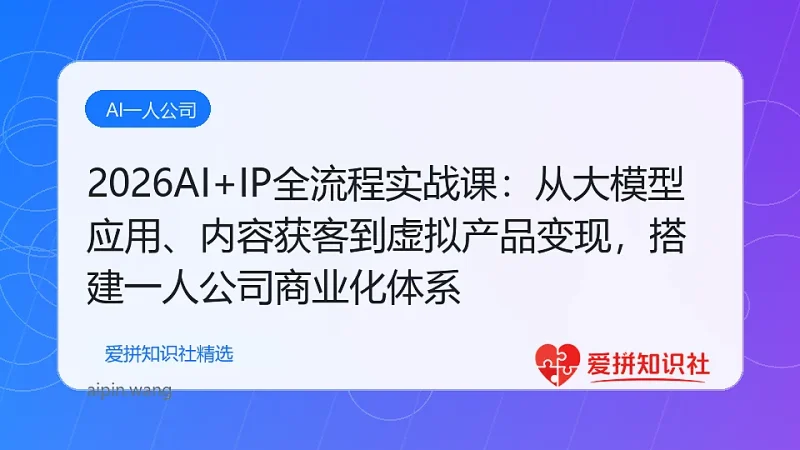 （17863期）2026AI+IP全流程实战课：从大模型应用、内容获客到虚拟产品变现，搭建一人公司商业化体系-爱拼知识社 - 互联网创业与虚拟资源分享