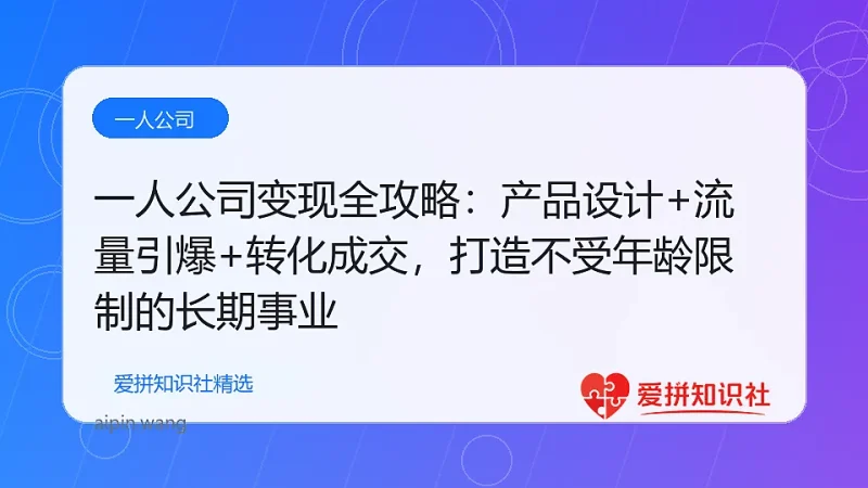 （17864期）一人公司变现全攻略：产品设计+流量引爆+转化成交，打造不受年龄限制的长期事业-爱拼知识社 - 互联网创业与虚拟资源分享