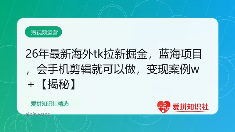 26年最新海外tk拉新掘金,蓝海项目,会手机剪辑就可以做,月入2w+【揭秘】-爱拼知识社 - 互联网创业与虚拟资源分享
