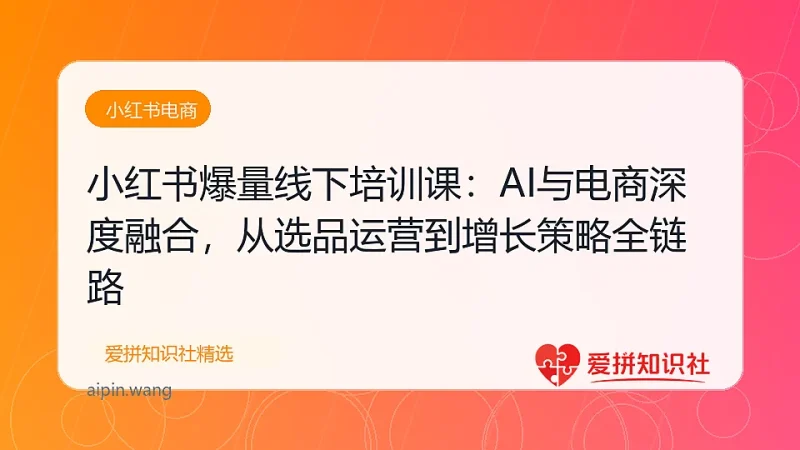 小红书爆量线下培训课：AI与电商深度融合，从选品运营到增长策略全链路-爱拼知识社 - 互联网创业与虚拟资源分享