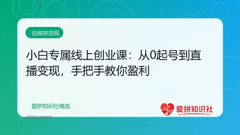 小白专属线上创业课：从0起号到直播变现，手把手教你轻松盈利-爱拼知识社 - 互联网创业与虚拟资源分享