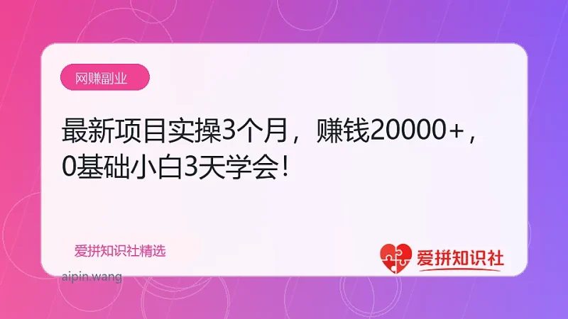 最新项目实操3个月，赚钱20000+，0基础小白3天学会！-爱拼知识社 - 互联网创业与虚拟资源分享