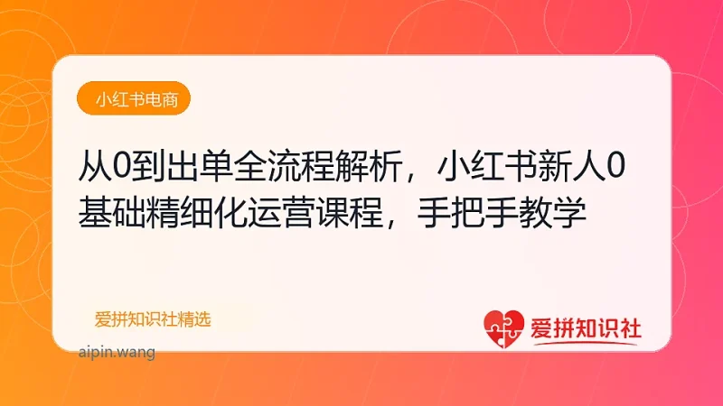 从0到出单全流程解析，小红书新人0基础精细化运营课程，手把手教学-爱拼知识社 - 互联网创业与虚拟资源分享