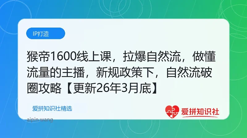猴帝1600线上课，拉爆自然流，做懂流量的主播，新规政策下，自然流破圈攻略【更新26年3月底】-爱拼知识社 - 互联网创业与虚拟资源分享