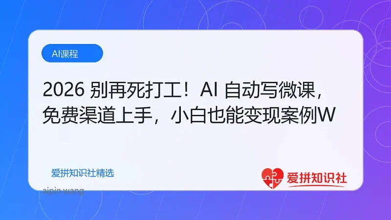2026 别再死打工！AI 自动写微课，免费渠道上手，小白也能月入 1-2W-爱拼知识社 - 互联网创业与虚拟资源分享