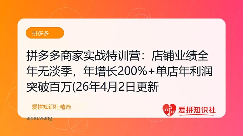 拼多多商家实战特训营:店铺业绩全年无淡季,年增长200%+单店年利润突破百万(26年4月2日更新-爱拼知识社 - 互联网创业与虚拟资源分享