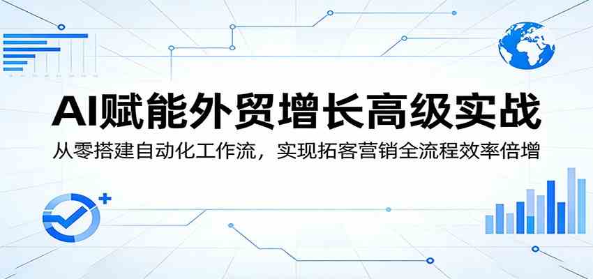 AI赋能外贸增长高级实战：从零搭建自动化工作流，实现拓客营销全流程效率倍增-爱拼知识社 - 互联网创业与虚拟资源分享