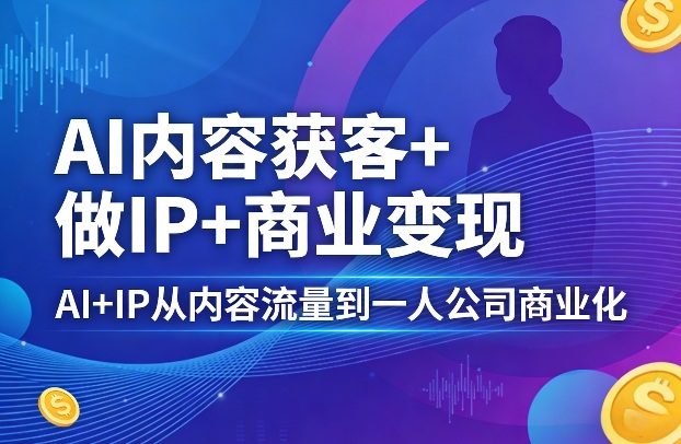 AI内容获客+做IP+商业变现，AI+IP从内容流量到一人公司商业化-爱拼知识社 - 互联网创业与虚拟资源分享