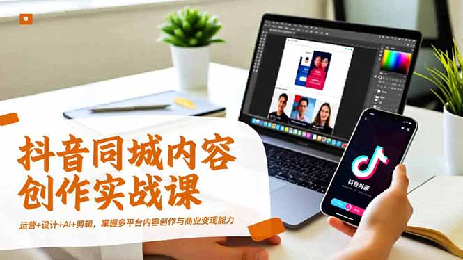 抖音同城内容创作实战课，运营+设计+AI+剪辑，掌握多平台内容创作与商业变现能力-爱拼知识社 - 互联网创业与虚拟资源分享