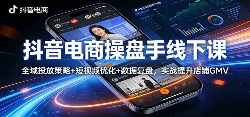 抖音电商操盘手线下课：全域投放策略+ 短视频优化+数据复盘，实战提升店铺GMV-爱拼知识社 - 互联网创业与虚拟资源分享