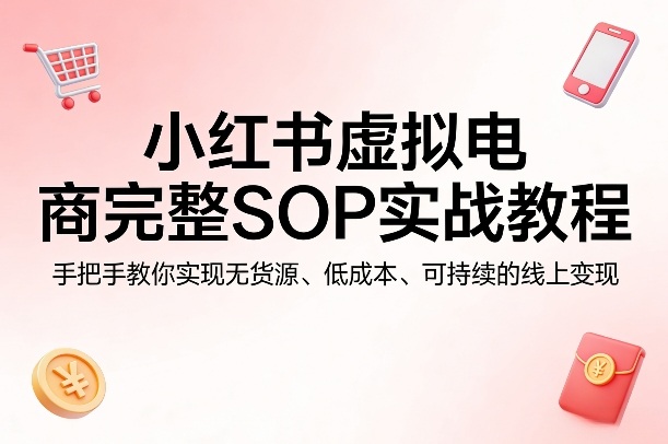 小红书虚拟电商完整SOP实战教程，手把手教你，实现无货源、低成本、可持续的线上变现-爱拼知识社 - 互联网创业与虚拟资源分享