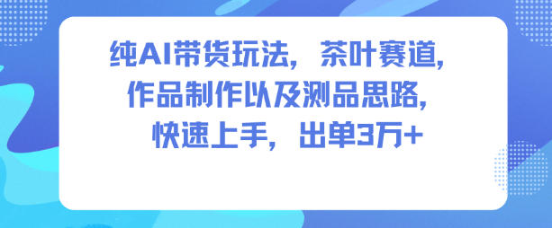 纯AI带货玩法，茶叶赛道，制作以及思路，快速上手，出单3W+-爱拼知识社 - 互联网创业与虚拟资源分享