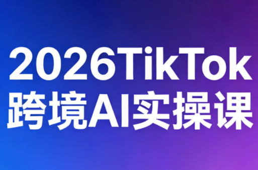2026TikTok跨境AI实操课-爱拼知识社 - 互联网创业与虚拟资源分享